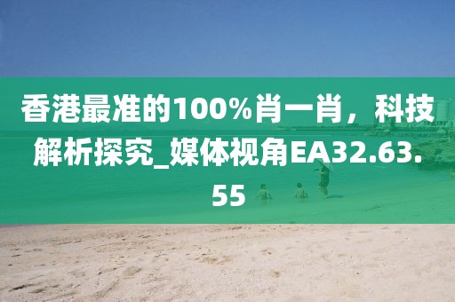 香港最准的100%肖一肖，科技解析探究_媒体视角EA32.63.55