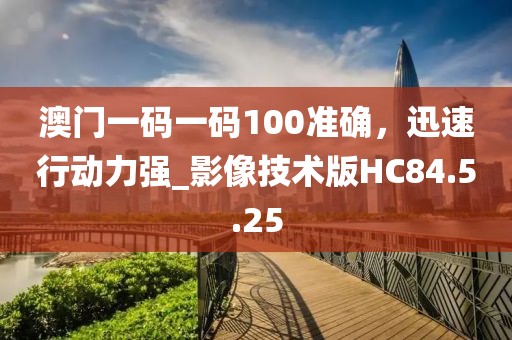 澳门一码一码100准确，迅速行动力强_影像技术版HC84.5.25