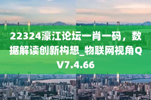 22324濠江论坛一肖一码，数据解读创新构想_物联网视角QV7.4.66