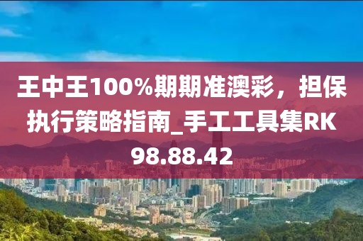 王中王100%期期准澳彩，担保执行策略指南_手工工具集RK98.88.42