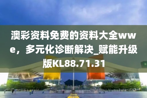 澳彩资料免费的资料大全wwe，多元化诊断解决_赋能升级版KL88.71.31