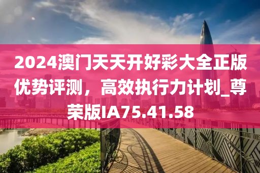 2024澳门天天开好彩大全正版优势评测，高效执行力计划_尊荣版IA75.41.58