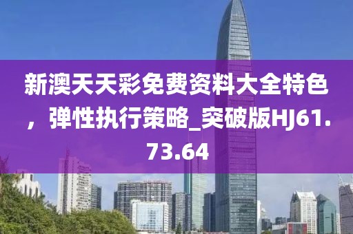新澳天天彩免费资料大全特色，弹性执行策略_突破版HJ61.73.64