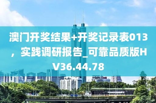 澳门开奖结果+开奖记录表013，实践调研报告_可靠品质版HV36.44.78