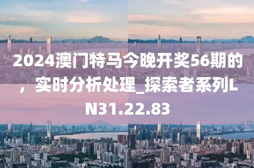 2024澳门特马今晚开奖56期的，实时分析处理_探索者系列LN31.22.83