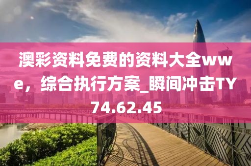 澳彩资料免费的资料大全wwe，综合执行方案_瞬间冲击TY74.62.45