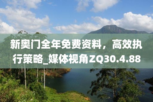 新奥门全年免费资料，高效执行策略_媒体视角ZQ30.4.88