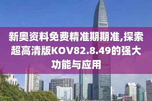 新奥资料免费精准期期准,探索超高清版KOV82.8.49的强大功能与应用