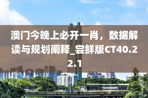 澳门今晚上必开一肖，数据解读与规划阐释_尝鲜版CT40.22.1