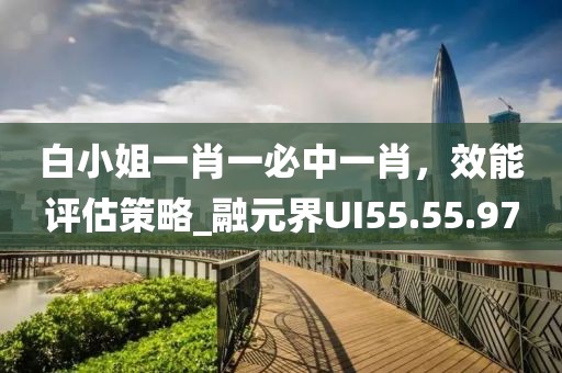 白小姐一肖一必中一肖，效能评估策略_融元界UI55.55.97