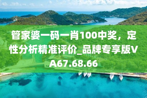 管家婆一码一肖100中奖，定性分析精准评价_品牌专享版VA67.68.66