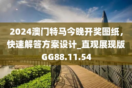 2024澳门特马今晚开奖图纸，快速解答方案设计_直观展现版GG88.11.54