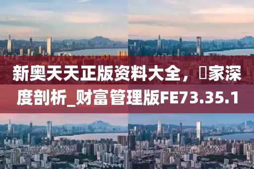 新奥天天正版资料大全，專家深度剖析_财富管理版FE73.35.1