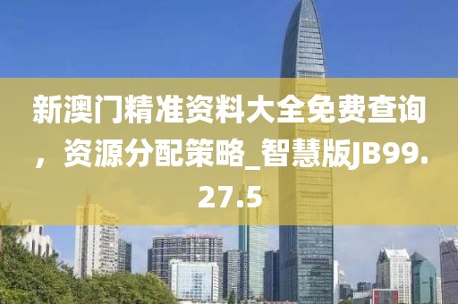 新澳门精准资料大全免费查询，资源分配策略_智慧版JB99.27.5