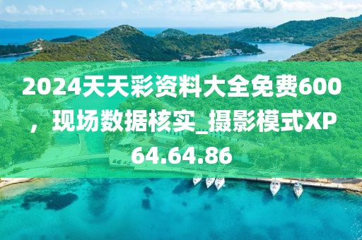 2024天天彩资料大全免费600，现场数据核实_摄影模式XP64.64.86