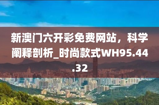 新澳门六开彩免费网站，科学阐释剖析_时尚款式WH95.44.32