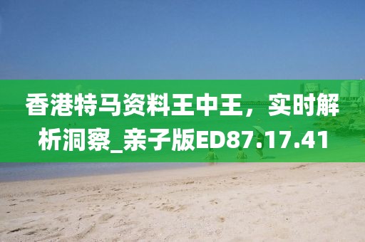 香港特马资料王中王，实时解析洞察_亲子版ED87.17.41