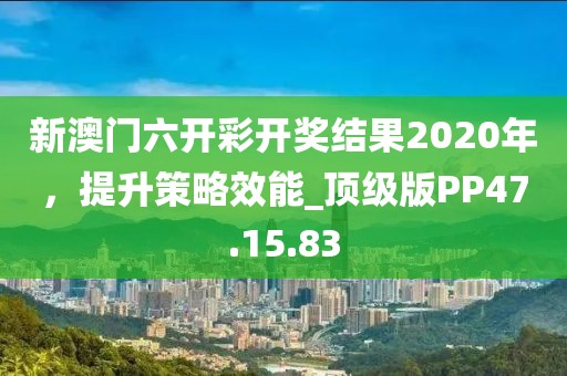 新澳门六开彩开奖结果2020年，提升策略效能_顶级版PP47.15.83