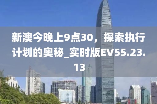 新澳今晚上9点30，探索执行计划的奥秘_实时版EV55.23.13