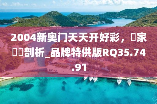 2004新奥门天天开好彩，專家觀點剖析_品牌特供版RQ35.74.91