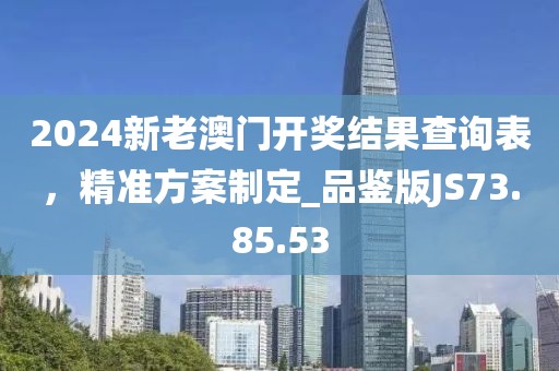 2024新老澳门开奖结果查询表，精准方案制定_品鉴版JS73.85.53