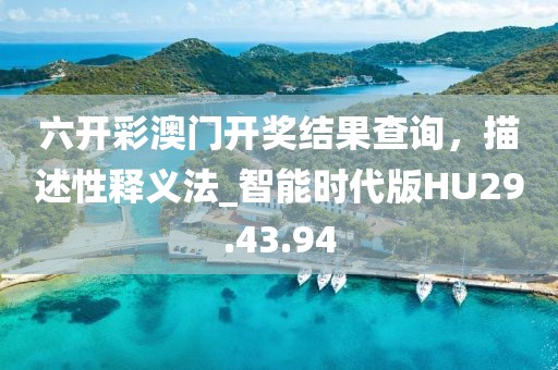 六开彩澳门开奖结果查询，描述性释义法_智能时代版HU29.43.94
