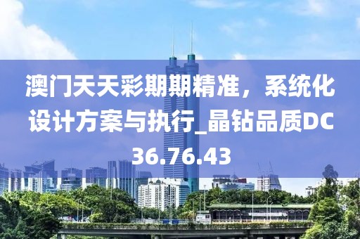 澳门天天彩期期精准，系统化设计方案与执行_晶钻品质DC36.76.43