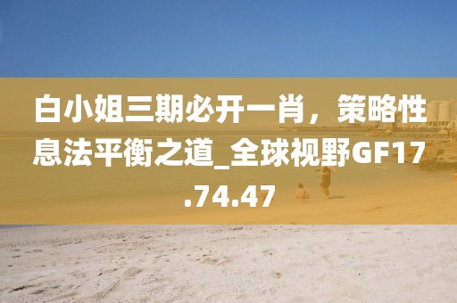 白小姐三期必开一肖，策略性息法平衡之道_全球视野GF17.74.47