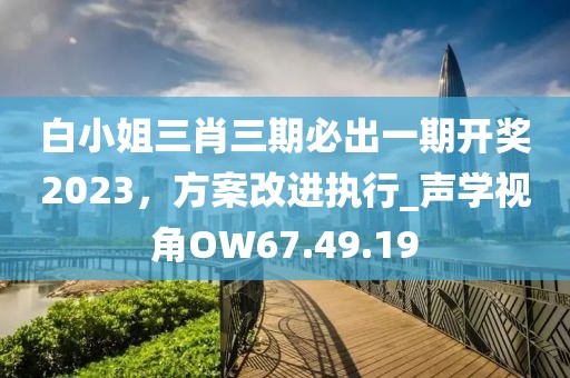 白小姐三肖三期必出一期开奖2023，方案改进执行_声学视角OW67.49.19