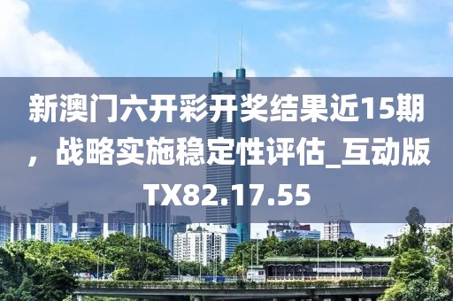 新澳门六开彩开奖结果近15期，战略实施稳定性评估_互动版TX82.17.55