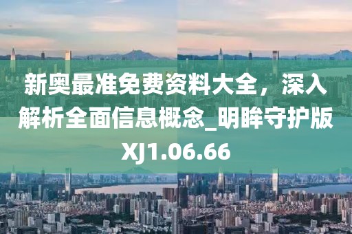 新奥最准免费资料大全，深入解析全面信息概念_明眸守护版XJ1.06.66