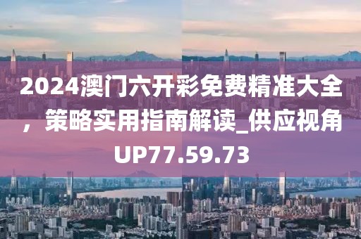 2024澳门六开彩免费精准大全，策略实用指南解读_供应视角UP77.59.73