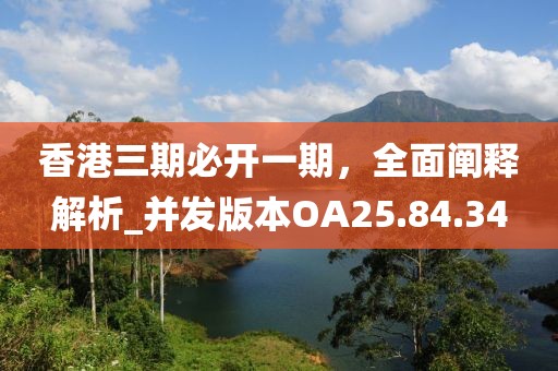 香港三期必开一期，全面阐释解析_并发版本OA25.84.34