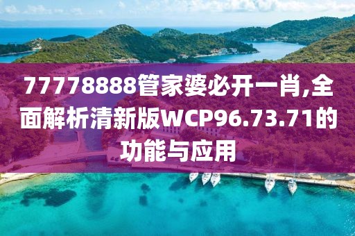 77778888管家婆必开一肖,全面解析清新版WCP96.73.71的功能与应用