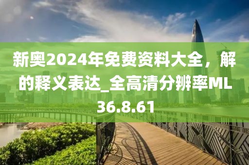 新奥2024年免费资料大全，解的释义表达_全高清分辨率ML36.8.61