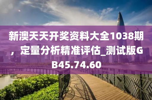 新澳天天开奖资料大全1038期，定量分析精准评估_测试版GB45.74.60