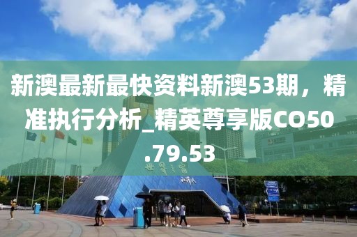 新澳最新最快资料新澳53期，精准执行分析_精英尊享版CO50.79.53