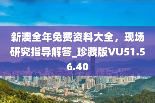 新澳全年免费资料大全，现场研究指导解答_珍藏版VU51.56.40