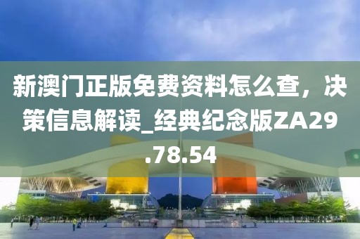 新澳门正版免费资料怎么查，决策信息解读_经典纪念版ZA29.78.54