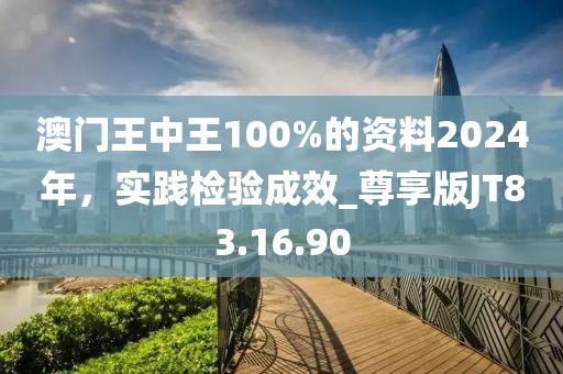 澳门王中王100%的资料2024年，实践检验成效_尊享版JT83.16.90