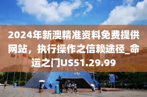 2024年新澳精准资料免费提供网站，执行操作之信赖途径_命运之门US51.29.99