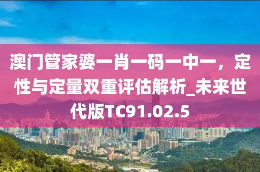 澳门管家婆一肖一码一中一，定性与定量双重评估解析_未来世代版TC91.02.5