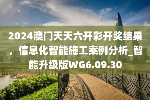 2024澳门天天六开彩开奖结果，信息化智能施工案例分析_智能升级版WG6.09.30