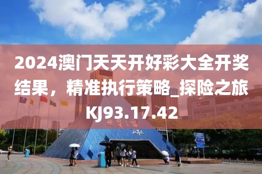 2024澳门天天开好彩大全开奖结果，精准执行策略_探险之旅KJ93.17.42