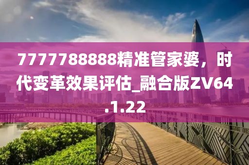 7777788888精准管家婆，时代变革效果评估_融合版ZV64.1.22