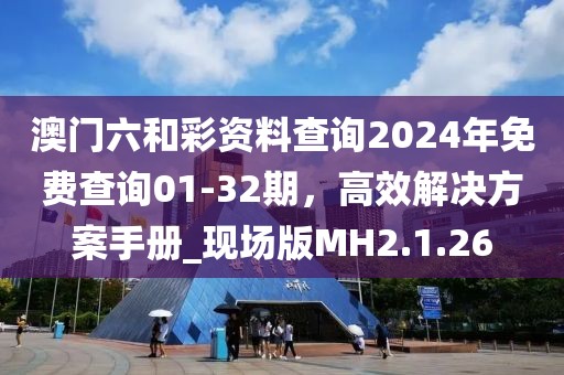 澳门六和彩资料查询2024年免费查询01-32期，高效解决方案手册_现场版MH2.1.26