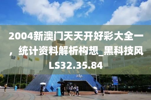 2004新澳门天天开好彩大全一，统计资料解析构想_黑科技风LS32.35.84