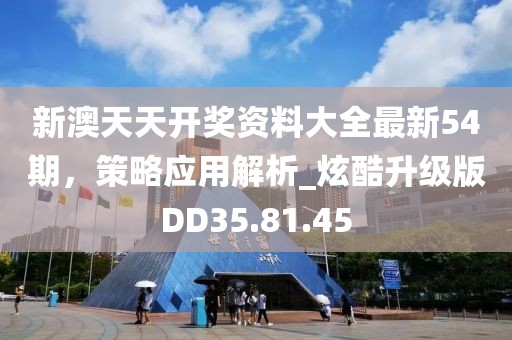 新澳天天开奖资料大全最新54期，策略应用解析_炫酷升级版DD35.81.45