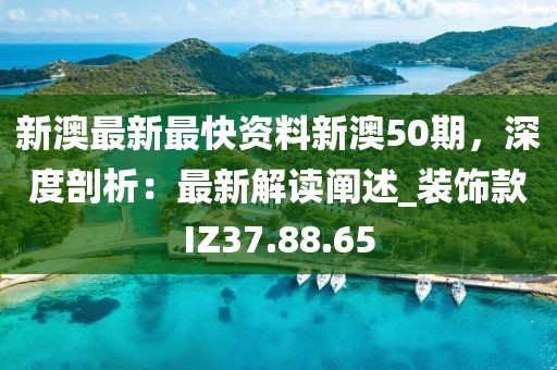 新澳最新最快资料新澳50期，深度剖析：最新解读阐述_装饰款IZ37.88.65