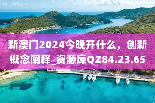 新澳门2024今晚开什么，创新概念阐释_资源库QZ84.23.65